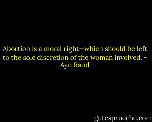 Abortion is a moral right—which should be left to the sole discretion of the woman involved. - Ayn Rand