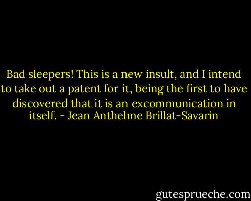 Bad sleepers! This is a new insult, and I intend to take out a patent for it, being the first to have discovered that it is an excommunication in itself. - Jean Anthelme Brillat-Savarin