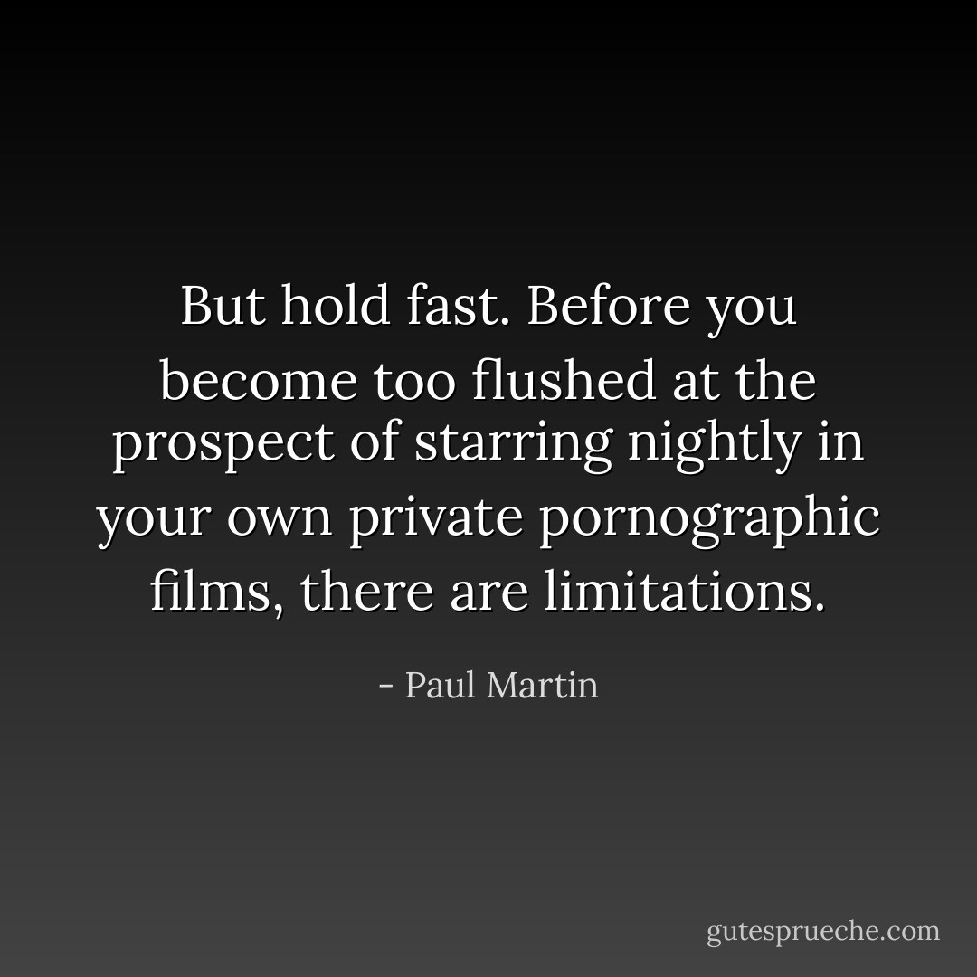 But hold fast. Before you become too flushed at the prospect of starring nightly in your own private pornographic films, there are limitations. - Paul Martin