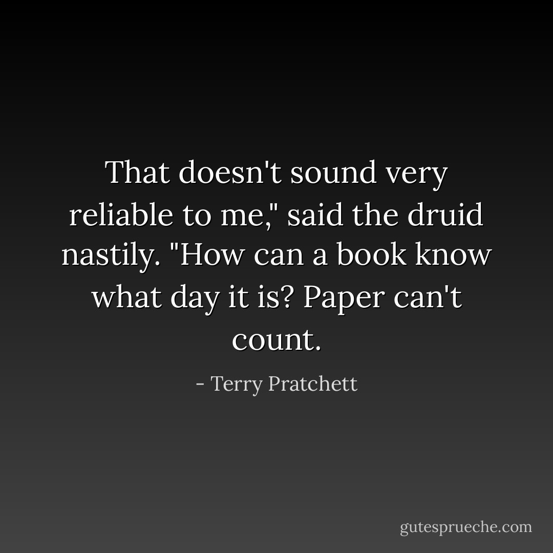 That doesn't sound very reliable to me," said the druid nastily. "How can a book know what day it is? Paper can't count. - Terry Pratchett
