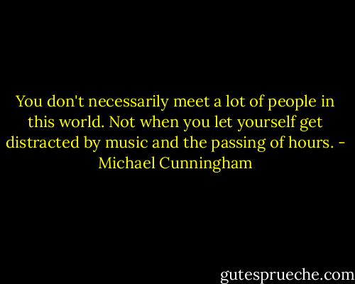 You don't necessarily meet a lot of people in this world. Not when you let yourself get distracted by music and the passing of hours. - Michael Cunningham