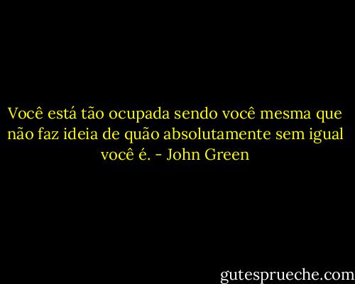 Você está tão ocupada sendo você mesma que não faz ideia de quão absolutamente sem igual você é. - John Green