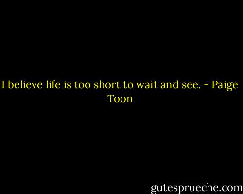 I believe life is too short to wait and see. - Paige Toon