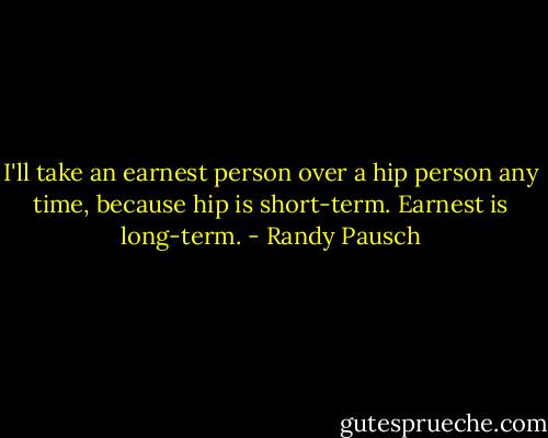 I'll take an earnest person over a hip person any time, because hip is short-term. Earnest is long-term. - Randy Pausch