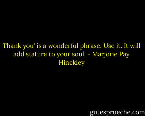 Thank you' is a wonderful phrase. Use it. It will add stature to your soul. - Marjorie Pay Hinckley