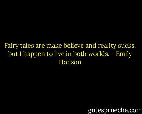 Fairy tales are make believe and reality sucks, but I happen to live in both worlds. - Emily Hodson