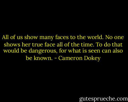 All of us show many faces to the world. No one shows her true face all of the time. To do that would be dangerous, for what is seen can also be known. - Cameron Dokey