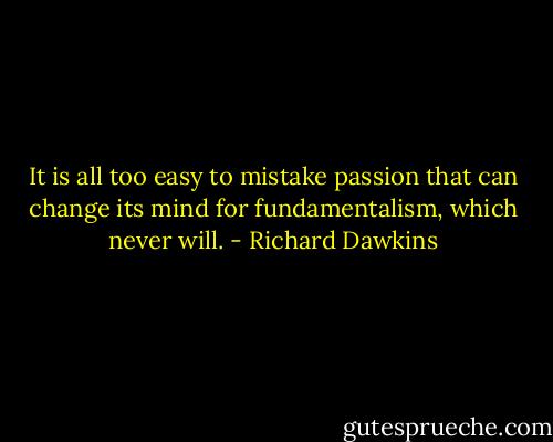 It is all too easy to mistake passion that can change its mind for fundamentalism, which never will. - Richard Dawkins