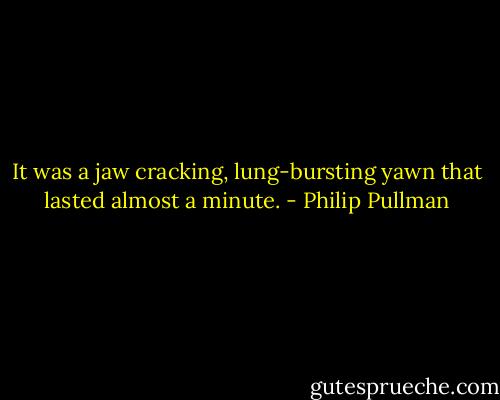 It was a jaw cracking, lung-bursting yawn that lasted almost a minute. - Philip Pullman