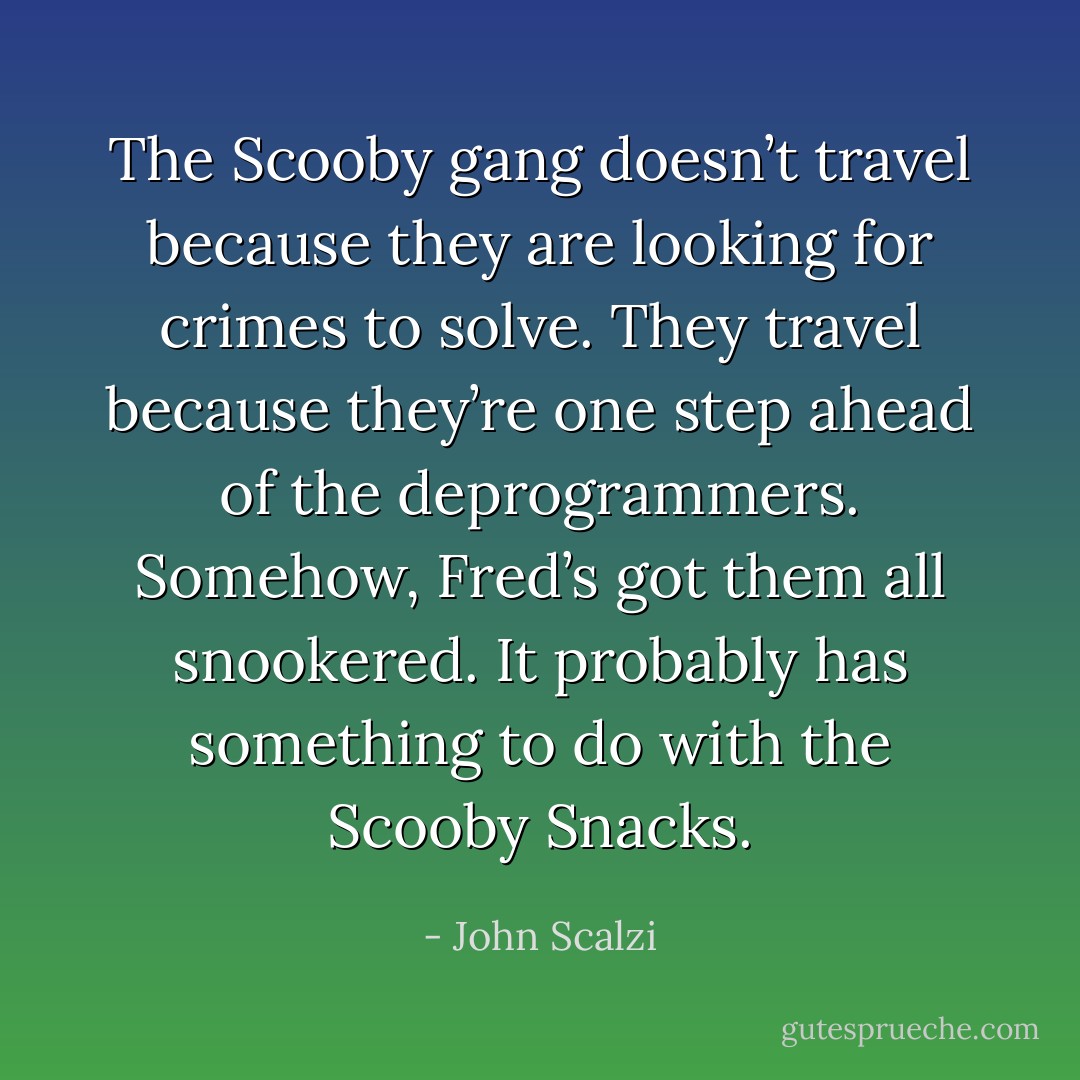 The Scooby gang doesn’t travel because they are looking for crimes to solve. They travel because they’re one step ahead of the deprogrammers. Somehow, Fred’s got them all snookered. It probably has something to do with the Scooby Snacks. - John Scalzi
