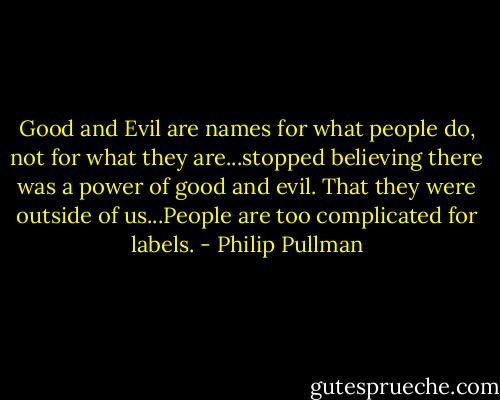 Good and Evil are names for what people do, not for what they are...stopped believing there was a power of good and evil. That they were outside of us...People are too complicated for labels. - Philip Pullman