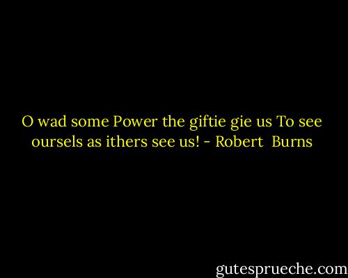 O wad some Power the giftie gie us<br />To see oursels as ithers see us! - Robert  Burns