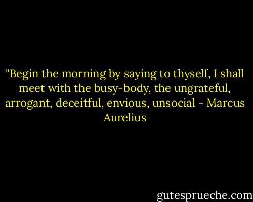 ‎"Begin the morning by saying to thyself, I shall meet with the busy-body, the ungrateful, arrogant, deceitful, envious, unsocial - Marcus Aurelius