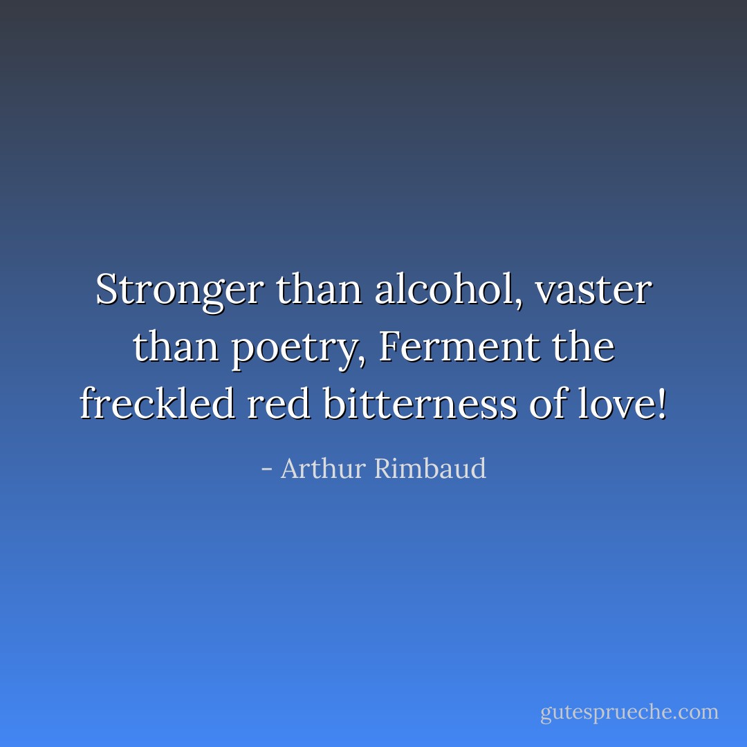 Stronger than alcohol, vaster than poetry,<br />Ferment the freckled red bitterness of love! - Arthur Rimbaud
