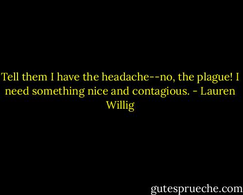 Tell them I have the headache--no, the plague! I need something nice and contagious. - Lauren Willig