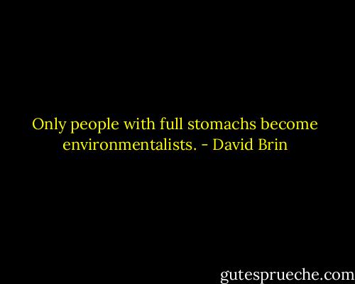 Only people with full stomachs become environmentalists. - David Brin