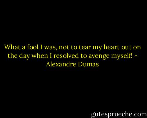 What a fool I was, not to tear my heart out on the day when I resolved to avenge myself! - Alexandre Dumas