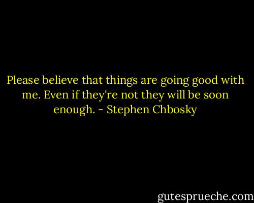 Please believe that things are going good with me. Even if they're not they will be soon enough. - Stephen Chbosky