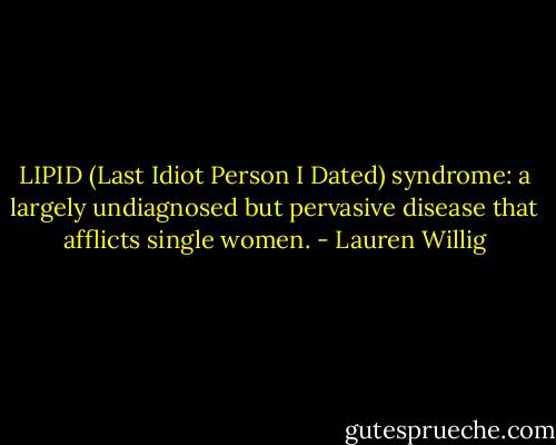 LIPID (Last Idiot Person I Dated) syndrome: a largely undiagnosed but pervasive disease that afflicts single women. - Lauren Willig