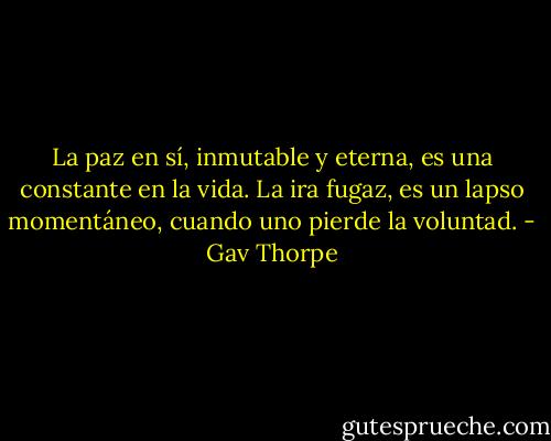 La paz en sí, inmutable y eterna, es una constante en la vida. La ira fugaz, es un lapso momentáneo, cuando uno pierde la voluntad. - Gav Thorpe