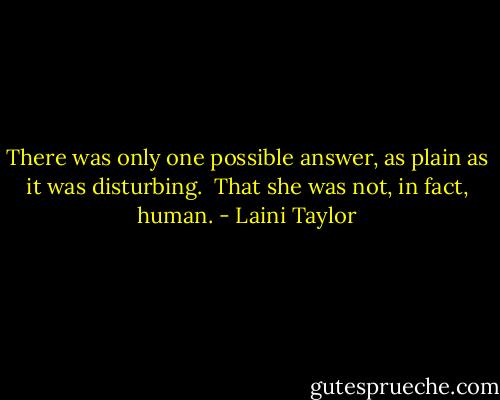 There was only one possible answer, as plain as it was disturbing.<br /><br />That she was not, in fact, human. - Laini Taylor