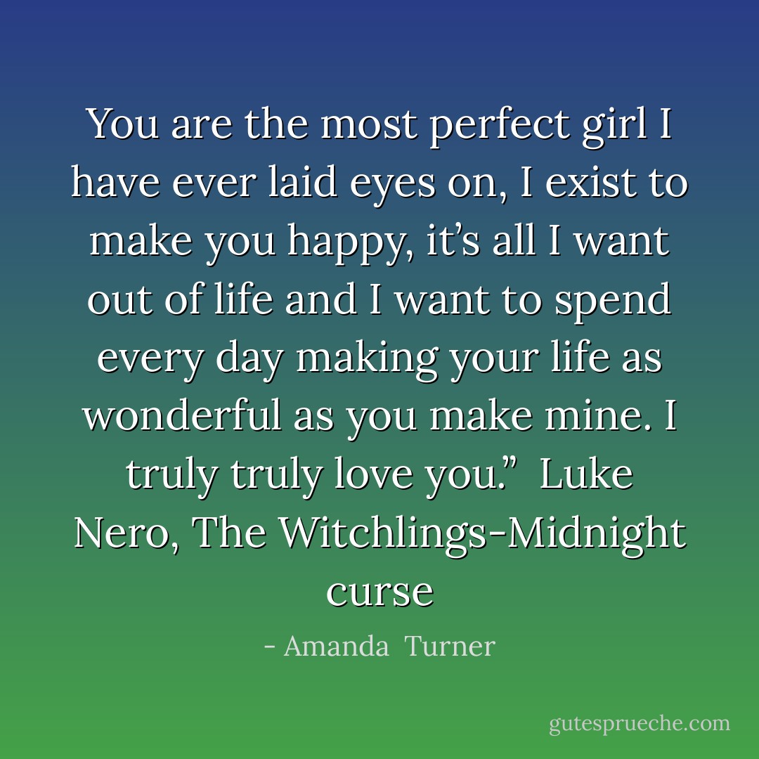 You are the most perfect girl I have ever laid eyes on, I exist to make you happy, it’s all I want out of life and I want to spend every day making your life as wonderful as you make mine. I truly truly love you.” <br />Luke Nero, The Witchlings-Midnight curse - Amanda  Turner