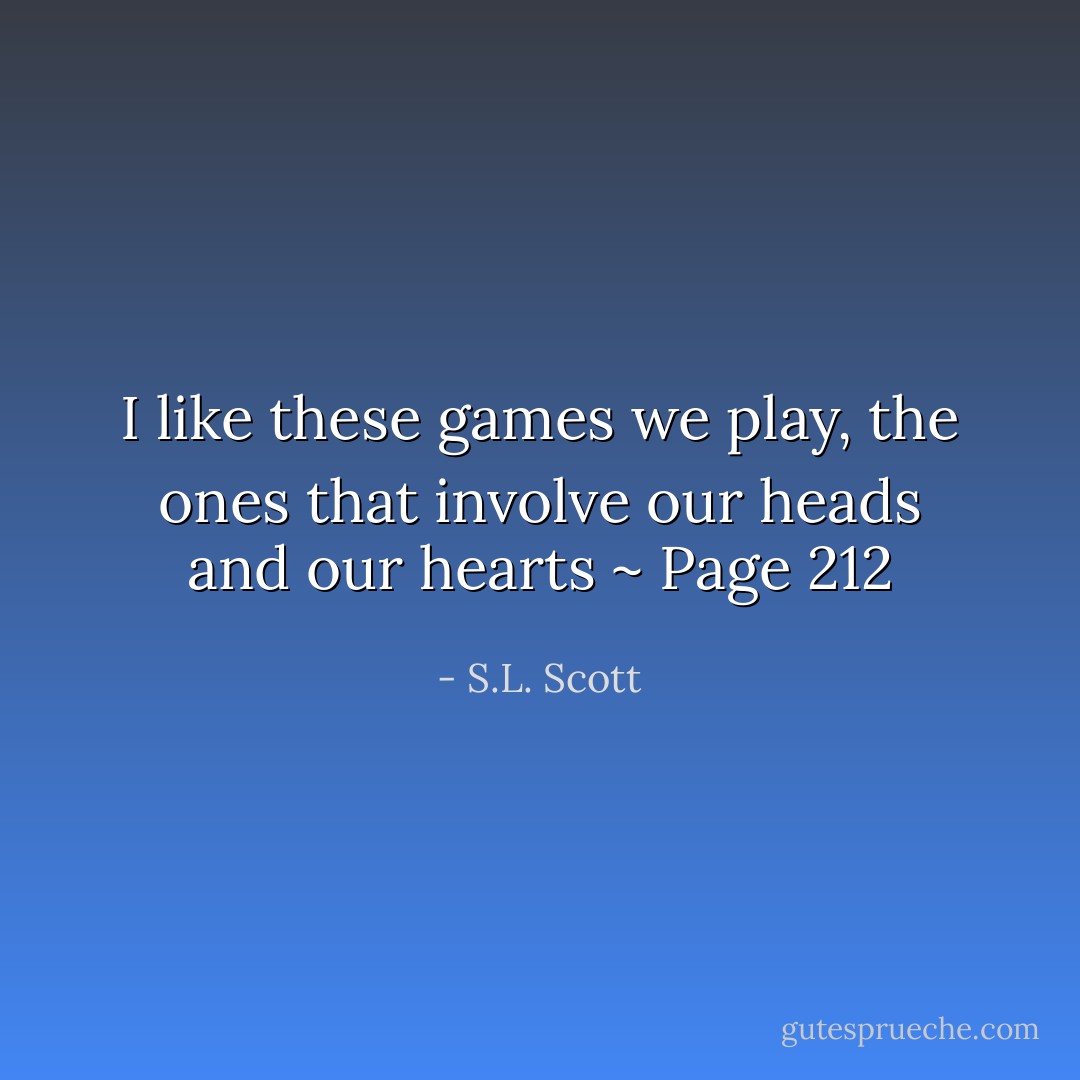 I like these games we play, the ones that involve our heads and our hearts ~ Page 212 - S.L. Scott