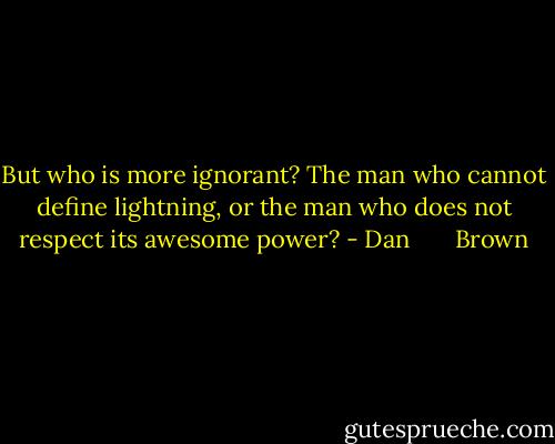 But who is more ignorant? The man who cannot define lightning, or the man who does not respect its awesome power? - Dan       Brown
