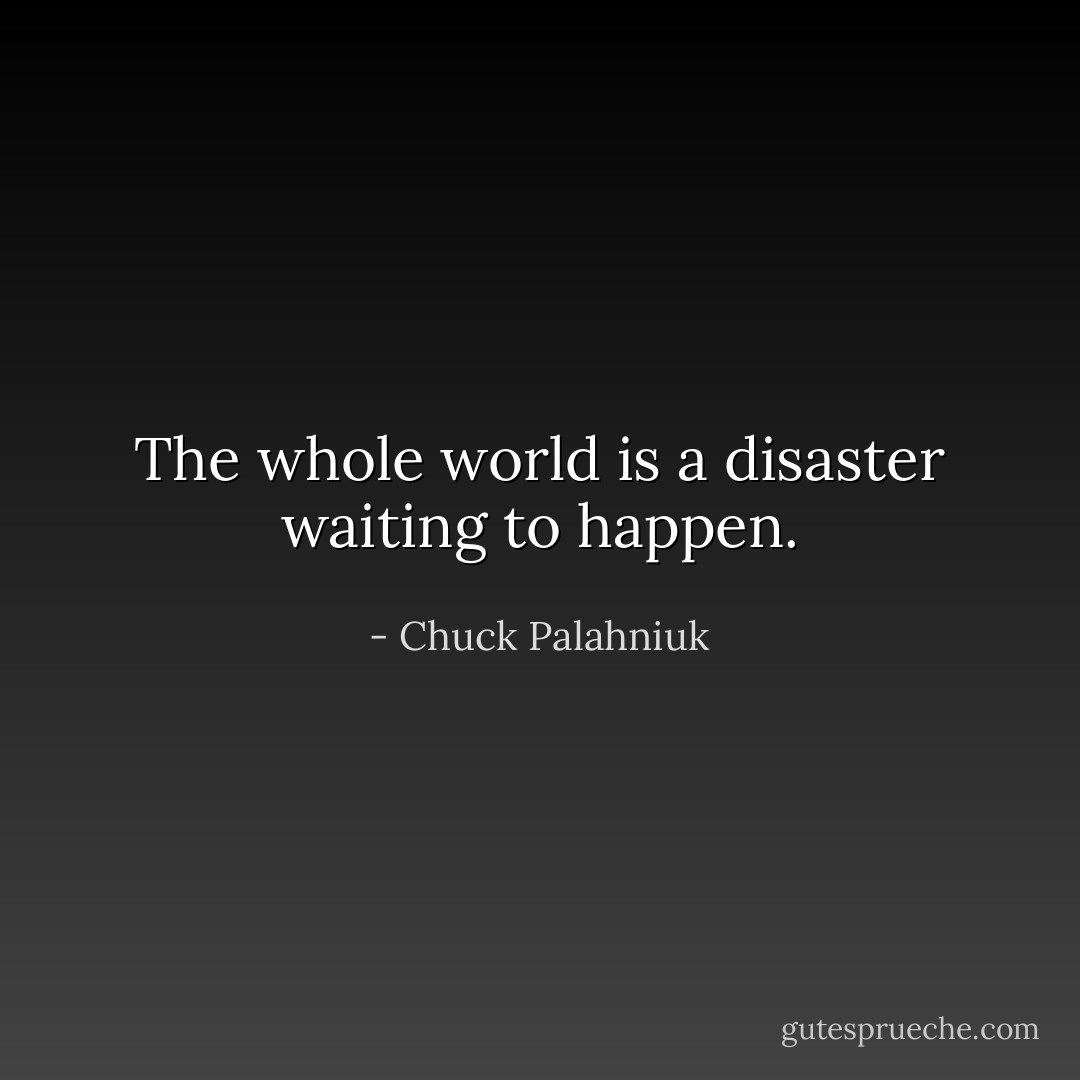 The whole world is a disaster waiting to happen. - Chuck Palahniuk