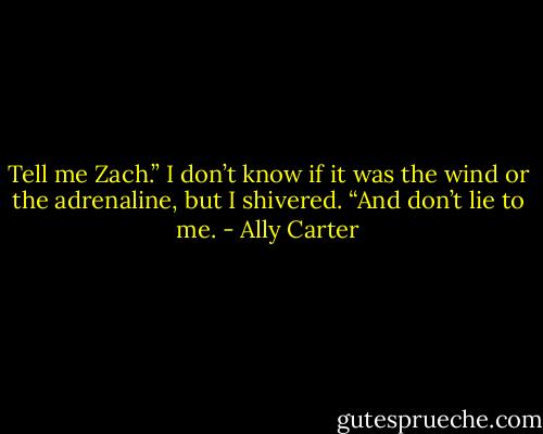 Tell me Zach.” I don’t know if it was the wind or the adrenaline, but I shivered. “And don’t lie to me. - Ally Carter