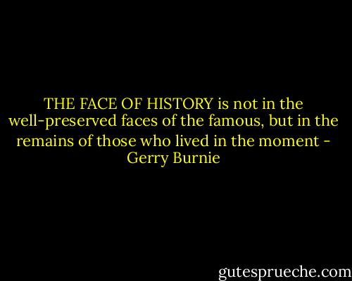 THE FACE OF HISTORY is not in the well-preserved faces of the famous, but in the remains of those who lived in the moment - Gerry Burnie