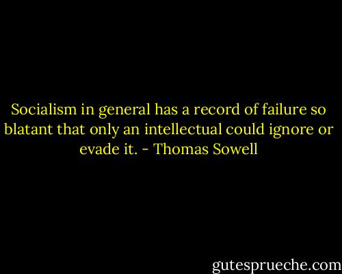 Socialism in general has a record of failure so blatant that only an intellectual could ignore or evade it. - Thomas Sowell