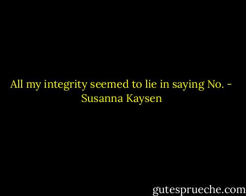 All my integrity seemed to lie in saying No. - Susanna Kaysen