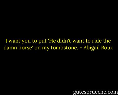 I want you to put 'He didn't want to ride the damn horse' on my tombstone. - Abigail Roux