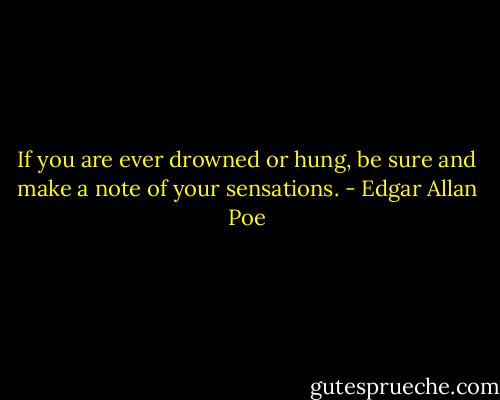 If you are ever drowned or hung, be sure and make a note of your sensations. - Edgar Allan Poe