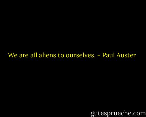 We are all aliens to ourselves. - Paul Auster