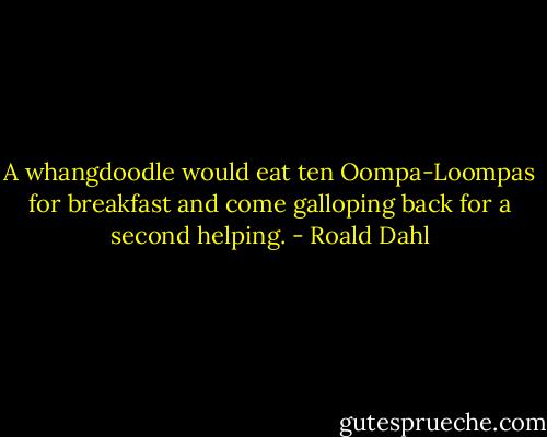 A whangdoodle would eat ten Oompa-Loompas for breakfast and come galloping back for a second helping. - Roald Dahl