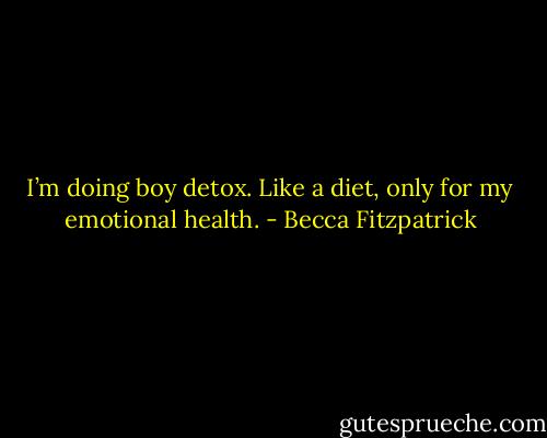I’m doing boy detox. Like a diet, only for my emotional health. - Becca Fitzpatrick