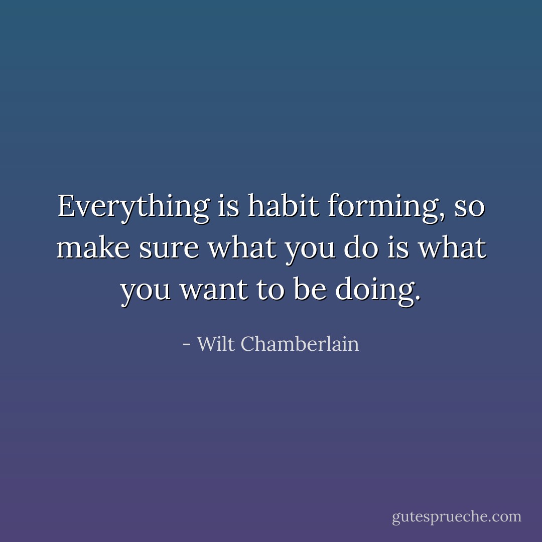 Everything is habit forming, so make sure what you do is what you want to be doing. - Wilt Chamberlain