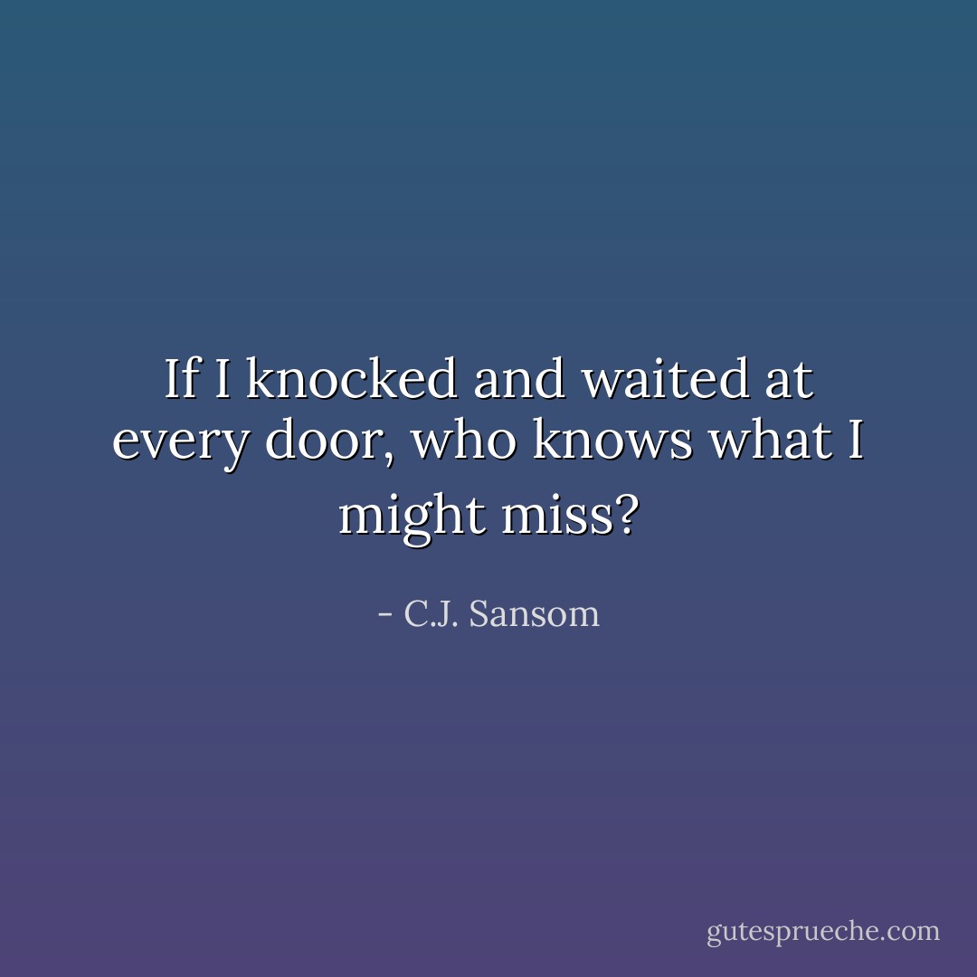 If I knocked and waited at every door, who knows what I might miss? - C.J. Sansom