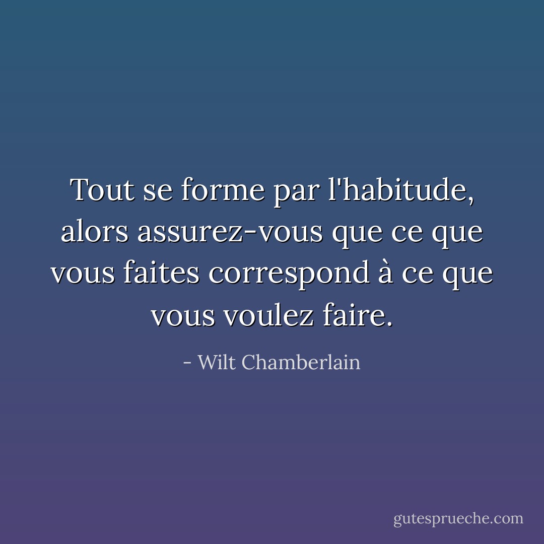 Tout se forme par l'habitude, alors assurez-vous que ce que vous faites correspond à ce que vous voulez faire. - Wilt Chamberlain