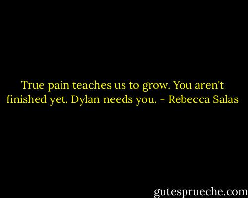 True pain teaches us to grow. You aren't finished yet. Dylan needs you. - Rebecca Salas