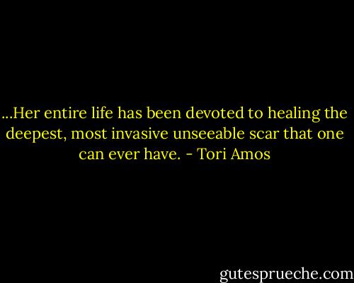 ...Her entire life has been devoted to healing the deepest, most invasive unseeable scar that one can ever have. - Tori Amos