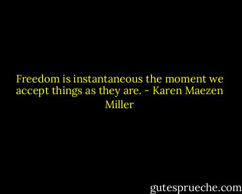 Freedom is instantaneous the moment we accept things as they are. - Karen Maezen Miller