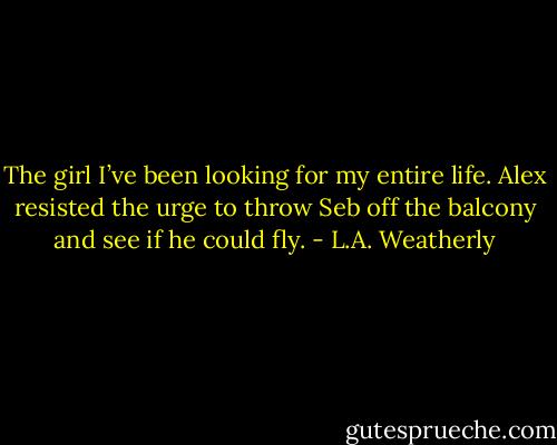 The girl I’ve been looking for my entire life. Alex resisted the urge to throw Seb off the balcony and see if he could fly. - L.A. Weatherly