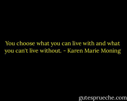 You choose what you can live with and what you can't live without. - Karen Marie Moning