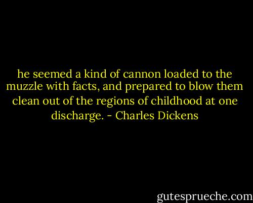 he seemed a kind of cannon loaded to the muzzle with facts, and prepared to blow them clean out of the regions of childhood at one discharge. - Charles Dickens