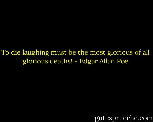 To die laughing must be the most glorious of all glorious deaths! - Edgar Allan Poe