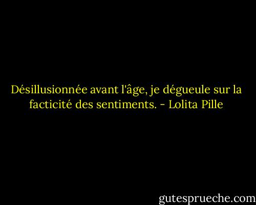 Désillusionnée avant l'âge, je dégueule sur la facticité des sentiments. - Lolita Pille