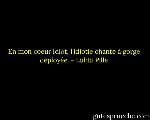 En mon coeur idiot, l'idiotie chante à gorge déployée. - Lolita Pille